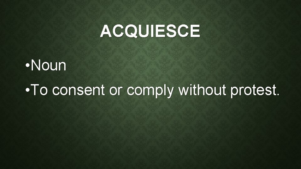 ACQUIESCE • Noun • To consent or comply without protest. 