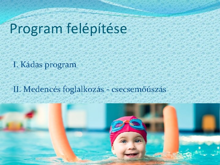 Program felépítése I. Kádas program II. Medencés foglalkozás - csecsemőúszás 