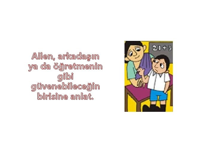 Ailen, arkadaşın ya da öğretmenin gibi güvenebileceğin birisine anlat. 