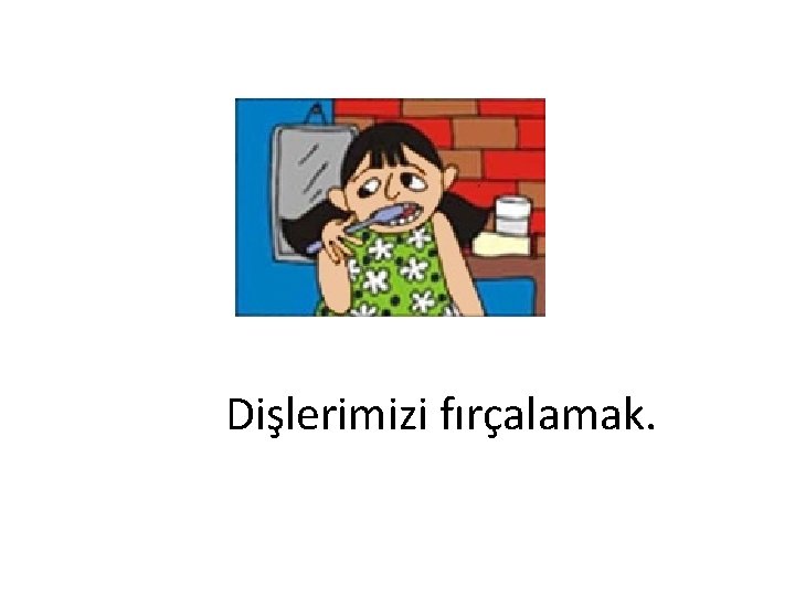 Dişlerimizi fırçalamak. 