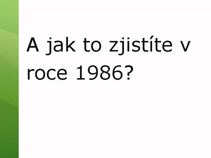 A jak to zjistíte v roce 1986? 