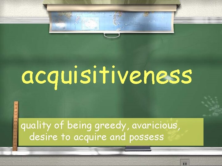 acquisitiveness quality of being greedy, avaricious, desire to acquire and possess 