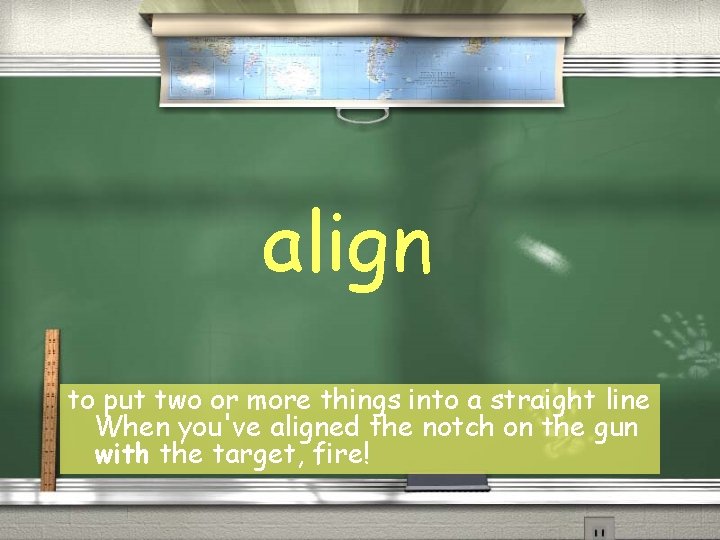 align to put two or more things into a straight line When you've aligned