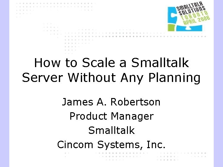 How to Scale a Smalltalk Server Without Any Planning James A. Robertson Product Manager