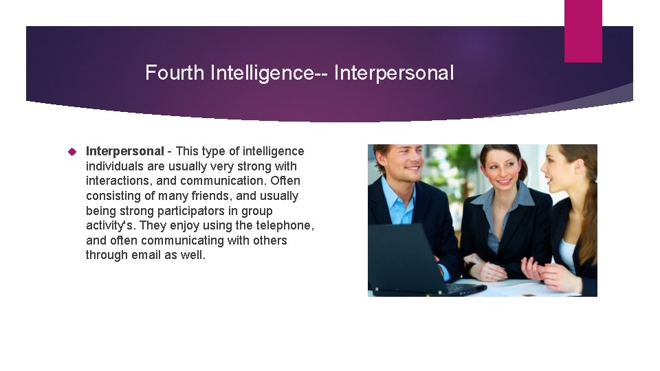 Fourth Intelligence-- Interpersonal - This type of intelligence individuals are usually very strong with