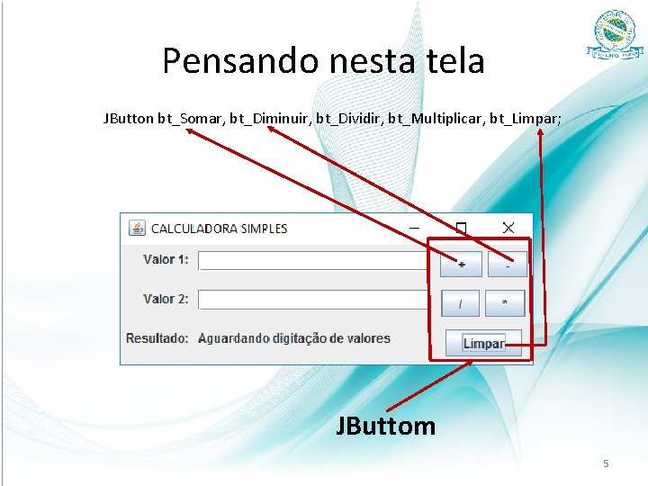 Pensando nesta tela JButton bt_Somar, bt_Diminuir, bt_Dividir, bt_Multiplicar, bt_Limpar; JButtom 5 