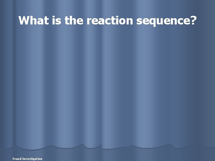 What is the reaction sequence? Fraud Investigation 