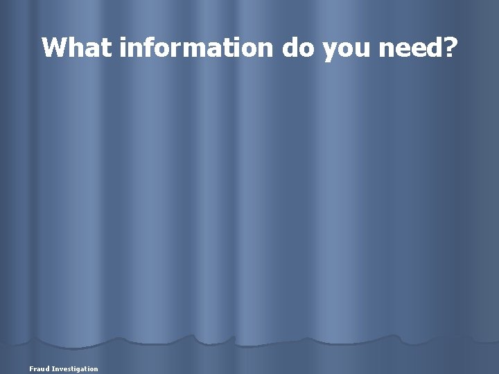 What information do you need? Fraud Investigation 