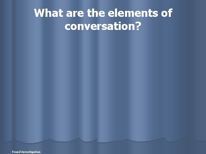 What are the elements of conversation? Fraud Investigation 