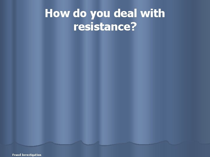 How do you deal with resistance? Fraud Investigation 