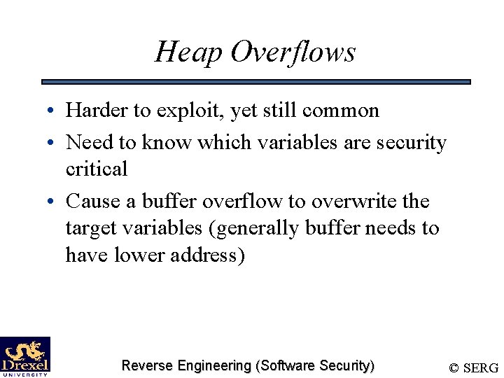 Heap Overflows • Harder to exploit, yet still common • Need to know which