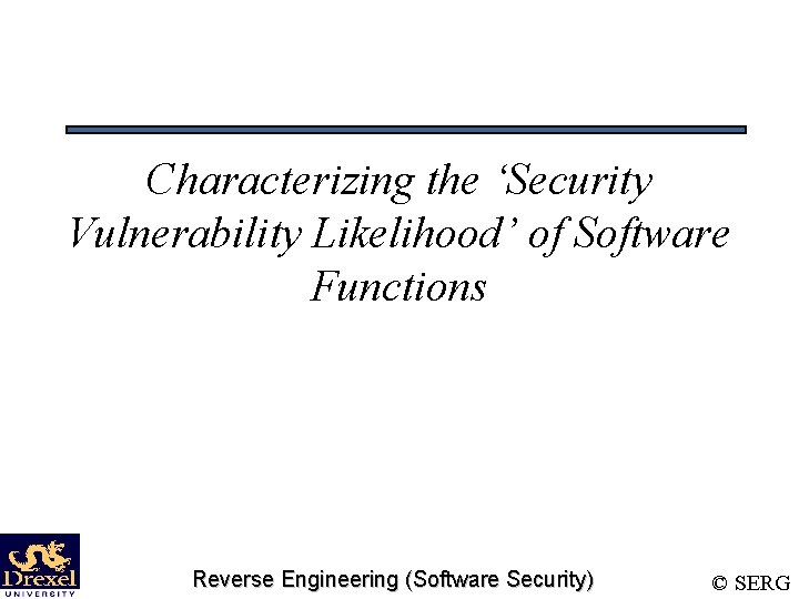 Characterizing the ‘Security Vulnerability Likelihood’ of Software Functions Reverse Engineering (Software Security) © SERG