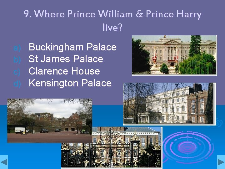 9. Where Prince William & Prince Harry live? a) b) c) d) Buckingham Palace