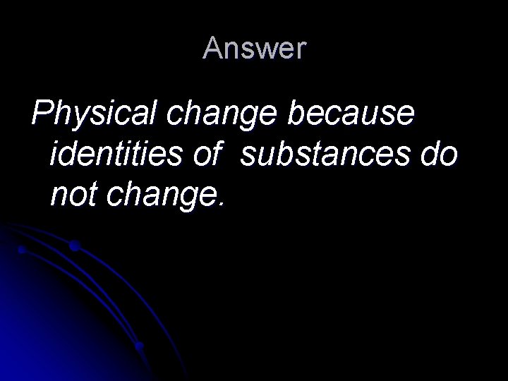 Answer Physical change because identities of substances do not change. 