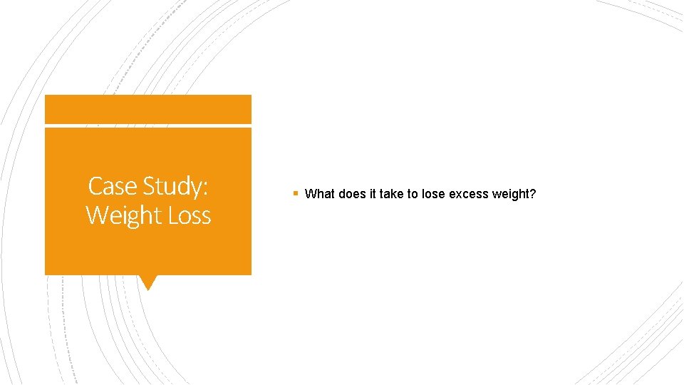 Case Study: Weight Loss § What does it take to lose excess weight? 