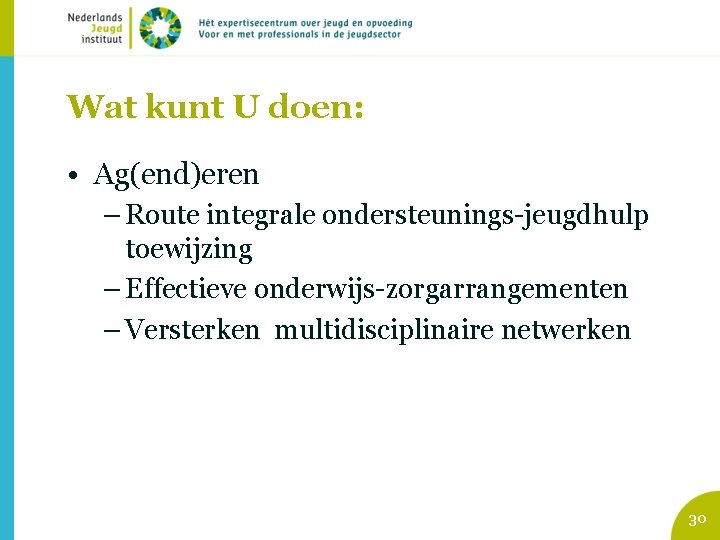 Wat kunt U doen: • Ag(end)eren – Route integrale ondersteunings-jeugdhulp toewijzing – Effectieve onderwijs-zorgarrangementen