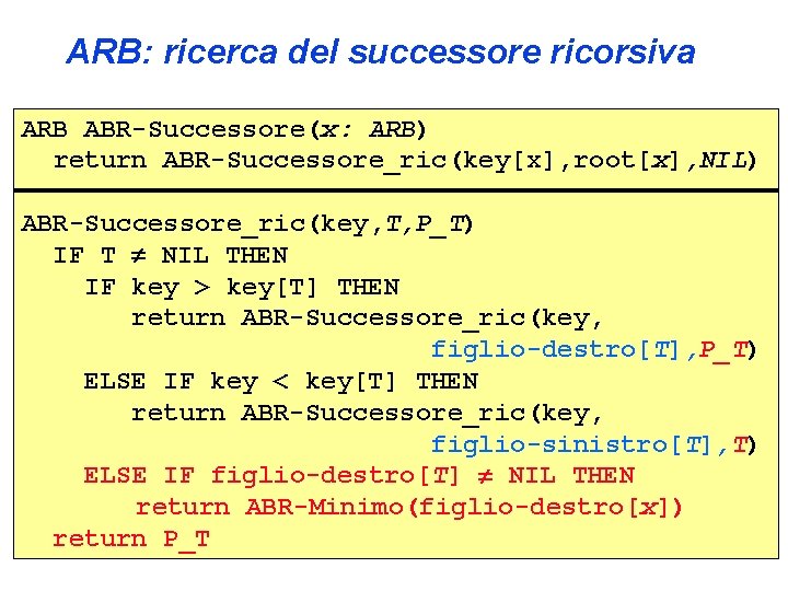 ARB: ricerca del successore ricorsiva ARB ABR-Successore(x: ARB) return ABR-Successore_ric(key[x], root[x], NIL) ABR-Successore_ric(key, T,