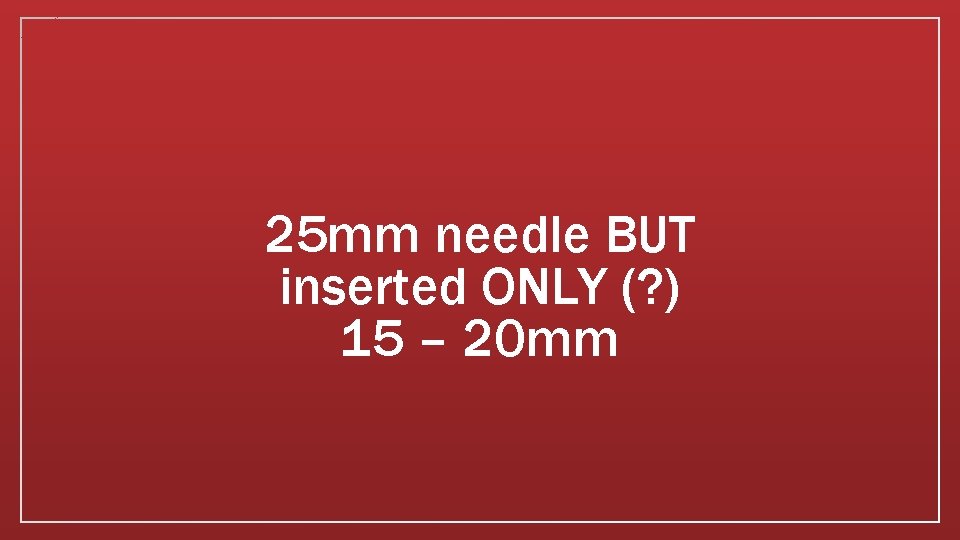 25 mm needle BUT inserted ONLY (? ) 15 – 20 mm 