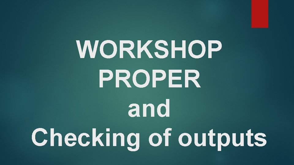 WORKSHOP PROPER and Checking of outputs 