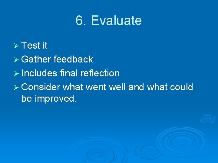 6. Evaluate Ø Test it Ø Gather feedback Ø Includes final reflection Ø Consider 6. Evaluate Ø Test it Ø Gather feedback Ø Includes final reflection Ø Consider