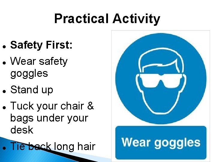 Practical Activity Safety First: Wear safety goggles Stand up Tuck your chair & bags