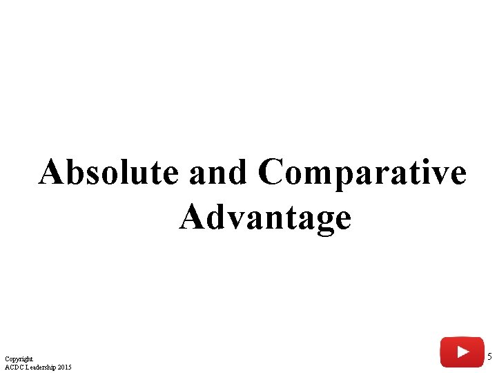 Absolute and Comparative Advantage Copyright ACDC Leadership 2015 5 