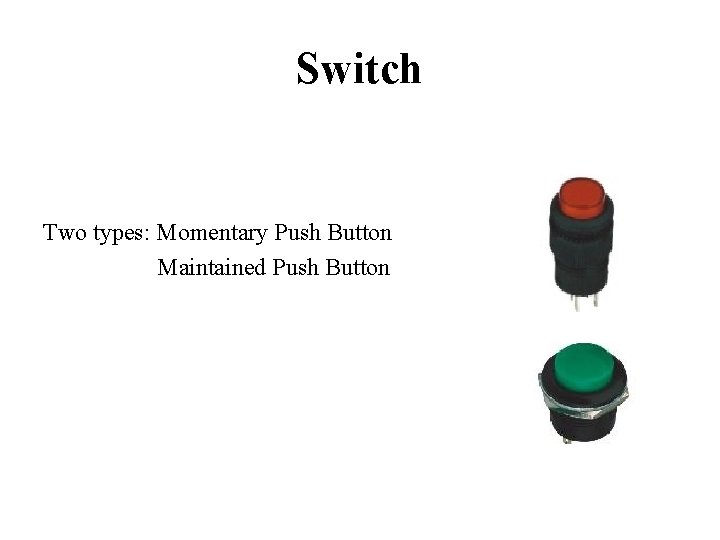 Switch Two types: Momentary Push Button Maintained Push Button 