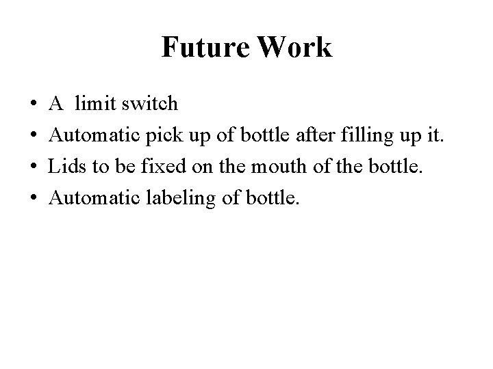 Future Work • • A limit switch Automatic pick up of bottle after filling