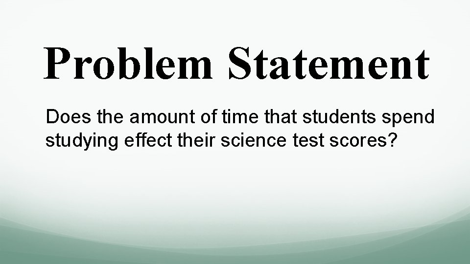 Problem Statement Does the amount of time that students spend studying effect their science Problem Statement Does the amount of time that students spend studying effect their science