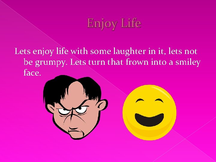 Enjoy Life Lets enjoy life with some laughter in it, lets not be grumpy.