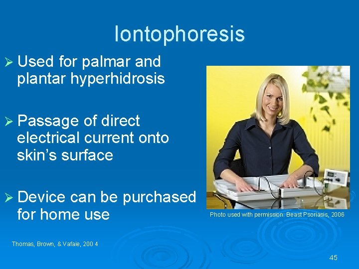 Iontophoresis Ø Used for palmar and plantar hyperhidrosis Ø Passage of direct electrical current