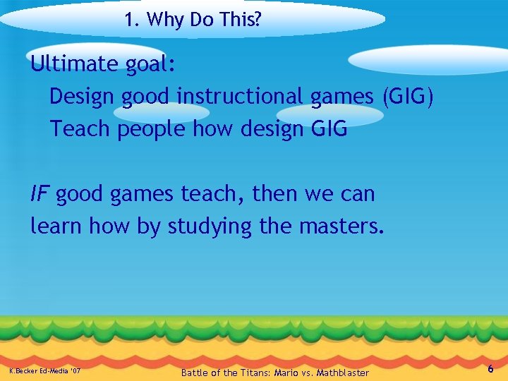 1. Why Do This? Ultimate goal: Design good instructional games (GIG) Teach people how