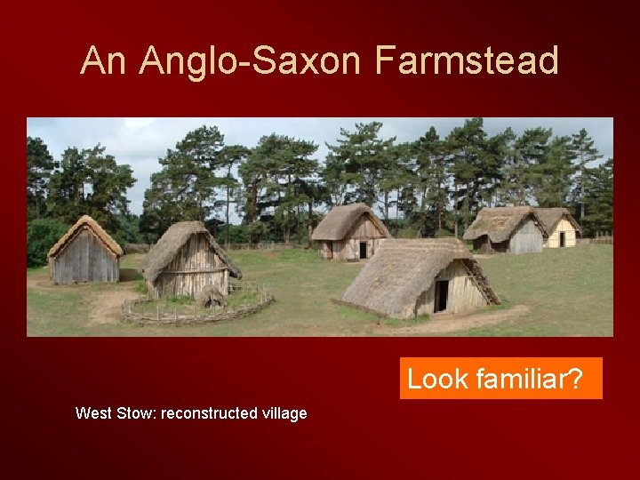 An Anglo-Saxon Farmstead Look familiar? West Stow: reconstructed village 