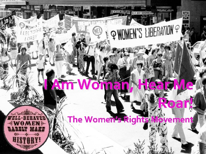 I Am Woman, Hear Me Roar! The Women’s Rights Movement 