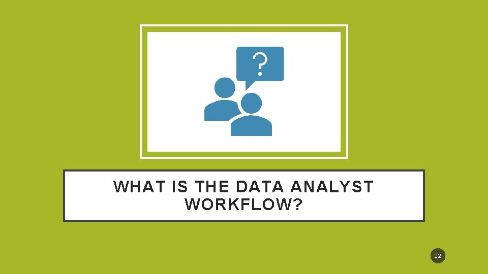 WHAT IS THE DATA ANALYST WORKFLOW? 22 