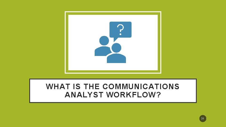 WHAT IS THE COMMUNICATIONS ANALYST WORKFLOW? 31 