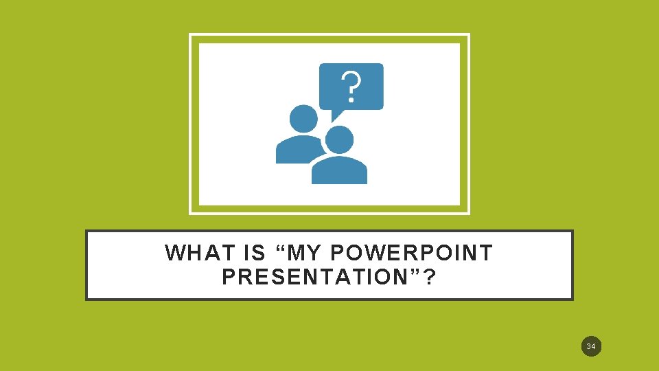 WHAT IS “MY POWERPOINT PRESENTATION”? 34 