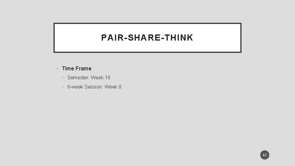 PAIR-SHARE-THINK • Time Frame • Semester: Week 18 • 8 -week Session: Week 8