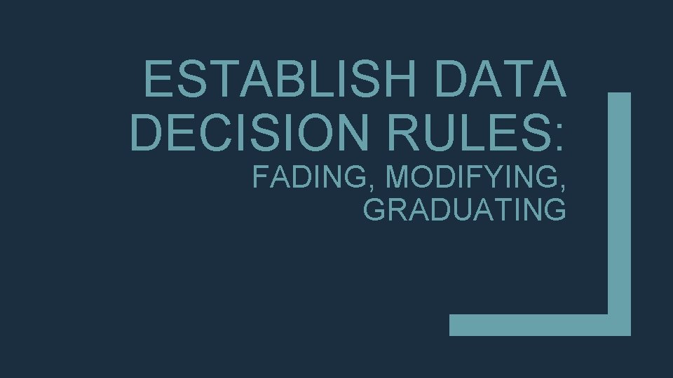 ESTABLISH DATA DECISION RULES: FADING, MODIFYING, GRADUATING ESTABLISH DATA DECISION RULES: FADING, MODIFYING, GRADUATING