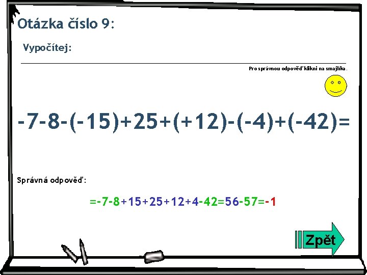 Otázka číslo 9: Vypočítej: Pro správnou odpověď klikni na smajlíka. -7 -8 -(-15)+25+(+12)-(-4)+(-42)= Správná