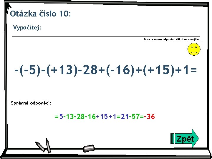 Otázka číslo 10: Vypočítej: Pro správnou odpověď klikni na smajlíka. -(-5)-(+13)-28+(-16)+(+15)+1= Správná odpověď: =5