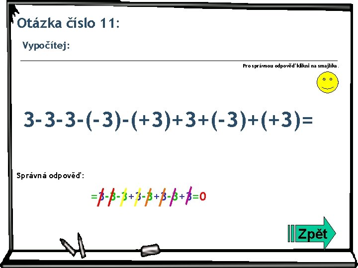 Otázka číslo 11: Vypočítej: Pro správnou odpověď klikni na smajlíka. 3 -3 -3 -(-3)-(+3)+3+(-3)+(+3)=