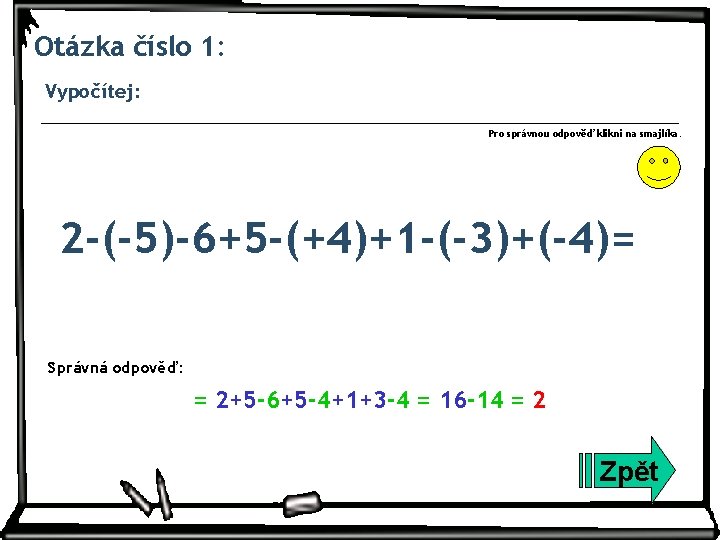 Otázka číslo 1: Vypočítej: Pro správnou odpověď klikni na smajlíka. 2 -(-5)-6+5 -(+4)+1 -(-3)+(-4)=
