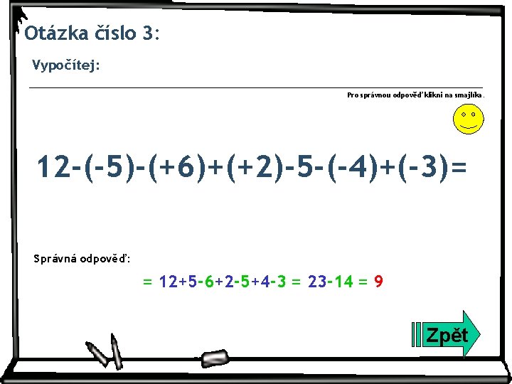 Otázka číslo 3: Vypočítej: Pro správnou odpověď klikni na smajlíka. 12 -(-5)-(+6)+(+2)-5 -(-4)+(-3)= Správná