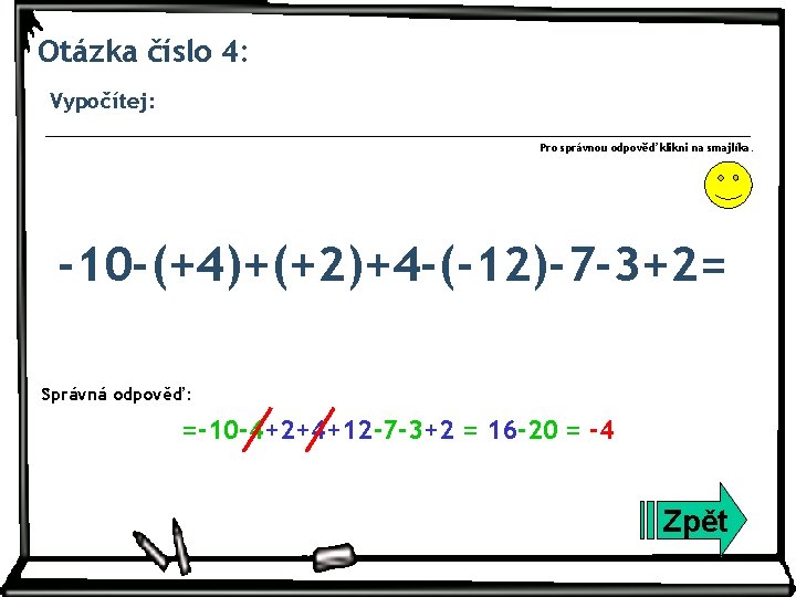 Otázka číslo 4: Vypočítej: Pro správnou odpověď klikni na smajlíka. -10 -(+4)+(+2)+4 -(-12)-7 -3+2=