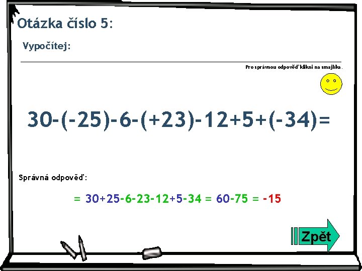 Otázka číslo 5: Vypočítej: Pro správnou odpověď klikni na smajlíka. 30 -(-25)-6 -(+23)-12+5+(-34)= Správná