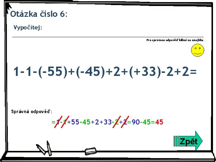 Otázka číslo 6: Vypočítej: Pro správnou odpověď klikni na smajlíka. 1 -1 -(-55)+(-45)+2+(+33)-2+2= Správná