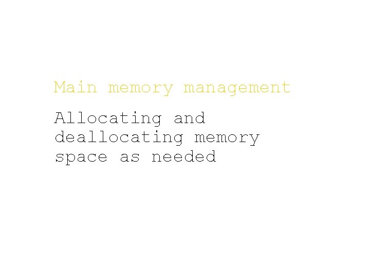 Main memory management Allocating and deallocating memory space as needed 