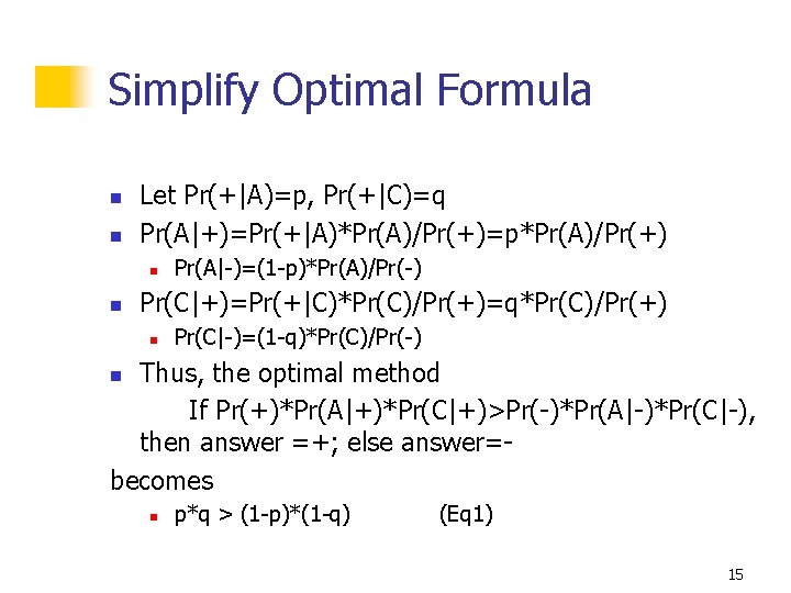 Simplify Optimal Formula n n Let Pr(+|A)=p, Pr(+|C)=q Pr(A|+)=Pr(+|A)*Pr(A)/Pr(+)=p*Pr(A)/Pr(+) n n Pr(A|-)=(1 -p)*Pr(A)/Pr(-) Pr(C|+)=Pr(+|C)*Pr(C)/Pr(+)=q*Pr(C)/Pr(+)