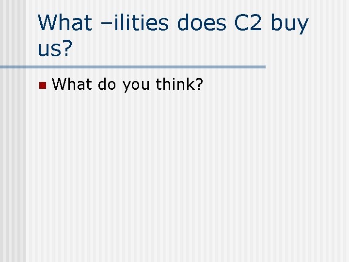 What –ilities does C 2 buy us? n What do you think? 
